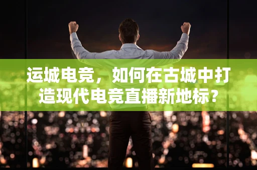 运城电竞，如何在古城中打造现代电竞直播新地标？