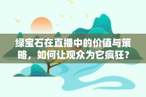 绿宝石在直播中的价值与策略，如何让观众为它疯狂？