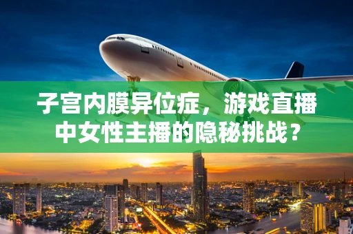 子宫内膜异位症，游戏直播中女性主播的隐秘挑战？