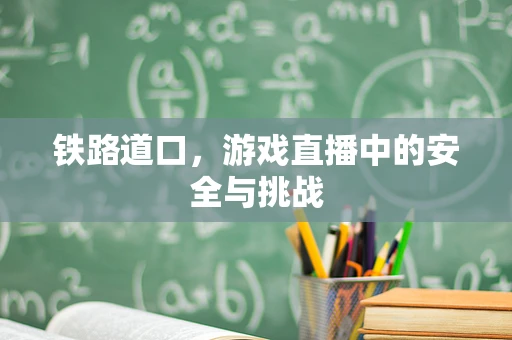 铁路道口，游戏直播中的安全与挑战