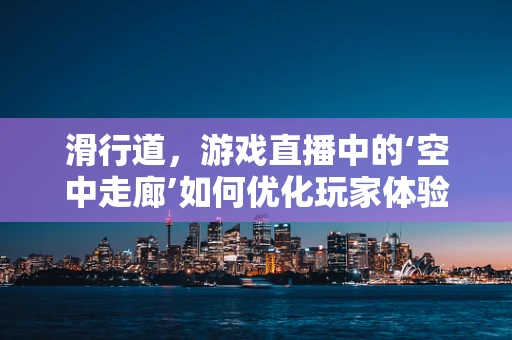 滑行道，游戏直播中的‘空中走廊’如何优化玩家体验？