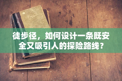 徒步径，如何设计一条既安全又吸引人的探险路线？
