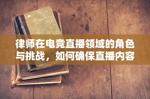 律师在电竞直播领域的角色与挑战，如何确保直播内容的合法性？