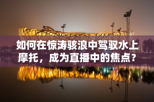 如何在惊涛骇浪中驾驭水上摩托，成为直播中的焦点？