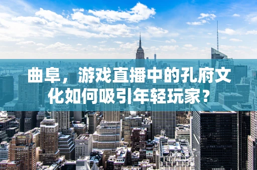曲阜，游戏直播中的孔府文化如何吸引年轻玩家？