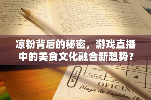 凉粉背后的秘密，游戏直播中的美食文化融合新趋势？