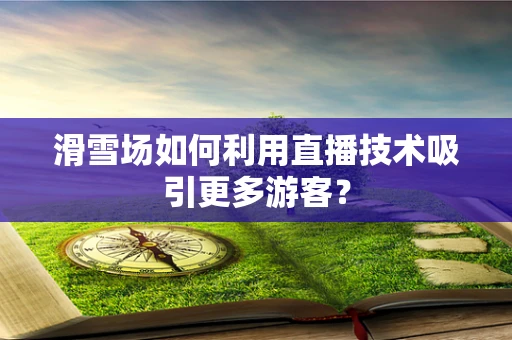 滑雪场如何利用直播技术吸引更多游客？