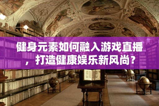 健身元素如何融入游戏直播，打造健康娱乐新风尚？