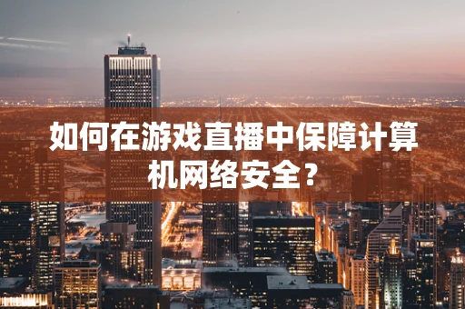 如何在游戏直播中保障计算机网络安全？