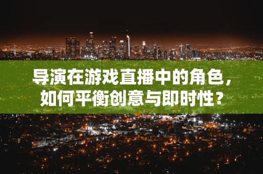 导演在游戏直播中的角色，如何平衡创意与即时性？