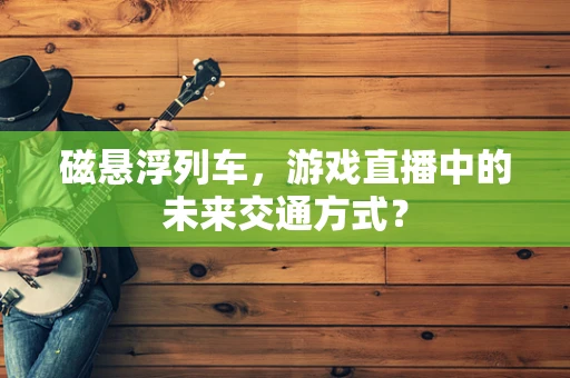 磁悬浮列车，游戏直播中的未来交通方式？
