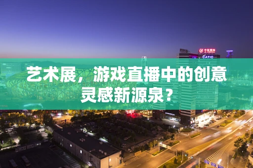 艺术展，游戏直播中的创意灵感新源泉？