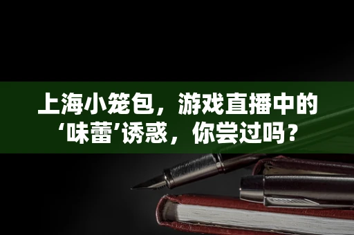 上海小笼包，游戏直播中的‘味蕾’诱惑，你尝过吗？
