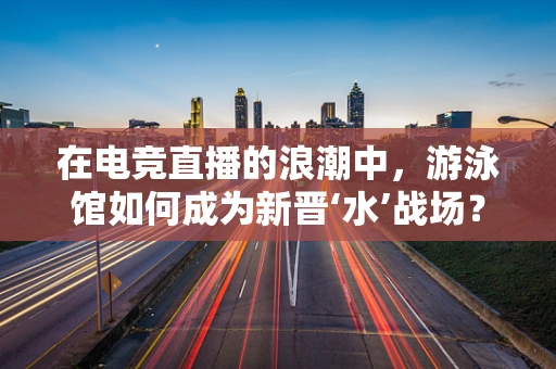 在电竞直播的浪潮中，游泳馆如何成为新晋‘水’战场？