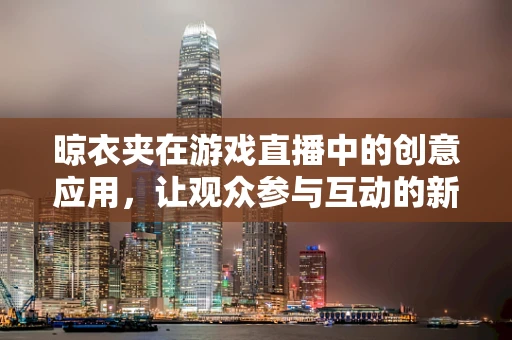 晾衣夹在游戏直播中的创意应用，让观众参与互动的新奇方式？
