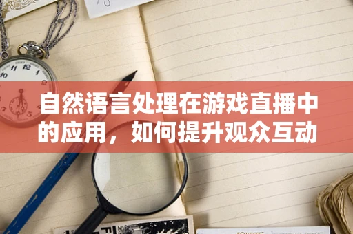 自然语言处理在游戏直播中的应用，如何提升观众互动体验？