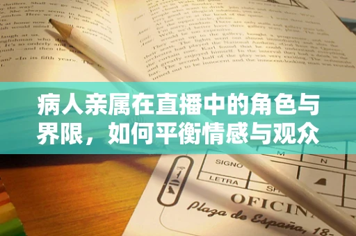 病人亲属在直播中的角色与界限，如何平衡情感与观众体验？