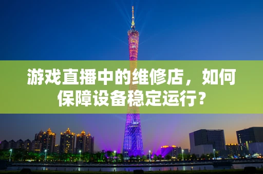 游戏直播中的维修店，如何保障设备稳定运行？