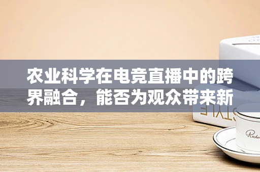 农业科学在电竞直播中的跨界融合，能否为观众带来新奇体验？