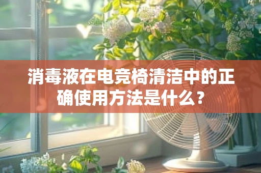 消毒液在电竞椅清洁中的正确使用方法是什么？