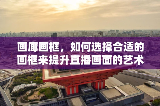 画廊画框，如何选择合适的画框来提升直播画面的艺术感？