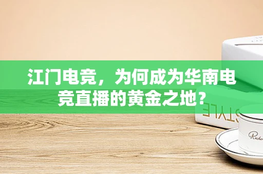 江门电竞，为何成为华南电竞直播的黄金之地？