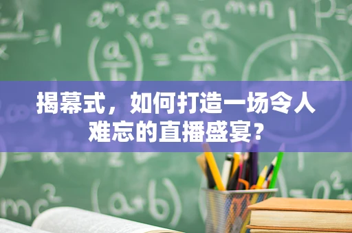 揭幕式，如何打造一场令人难忘的直播盛宴？