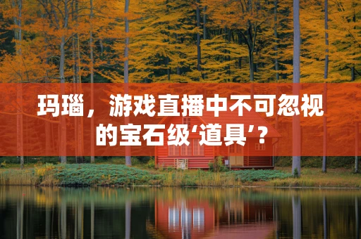 玛瑙，游戏直播中不可忽视的宝石级‘道具’？