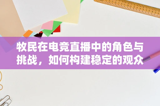 牧民在电竞直播中的角色与挑战，如何构建稳定的观众基础？
