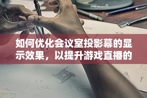 如何优化会议室投影幕的显示效果，以提升游戏直播的观看体验？