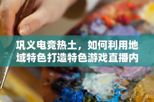 巩义电竞热土，如何利用地域特色打造特色游戏直播内容？