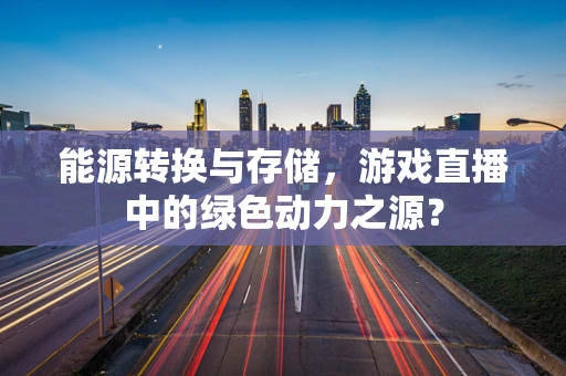 能源转换与存储，游戏直播中的绿色动力之源？