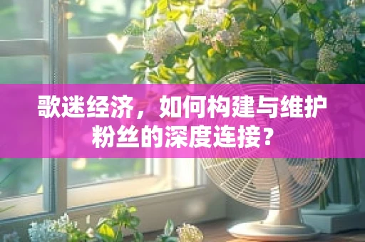 歌迷经济，如何构建与维护粉丝的深度连接？