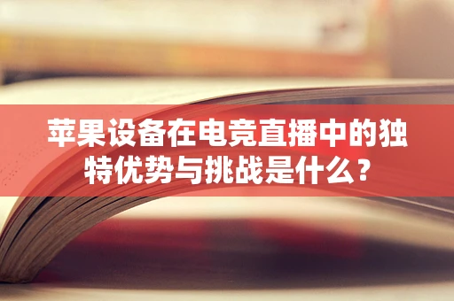 苹果设备在电竞直播中的独特优势与挑战是什么？