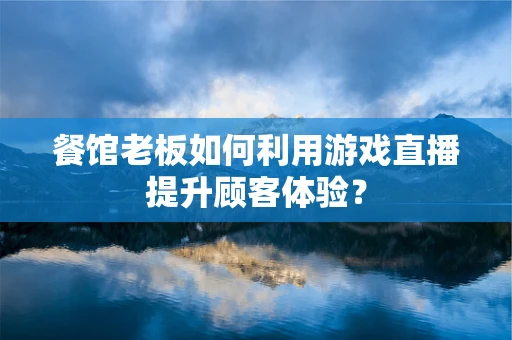 餐馆老板如何利用游戏直播提升顾客体验？
