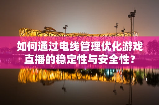 如何通过电线管理优化游戏直播的稳定性与安全性？