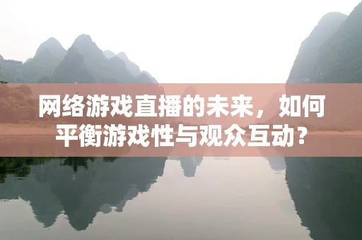 网络游戏直播的未来，如何平衡游戏性与观众互动？