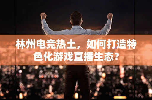 林州电竞热土，如何打造特色化游戏直播生态？