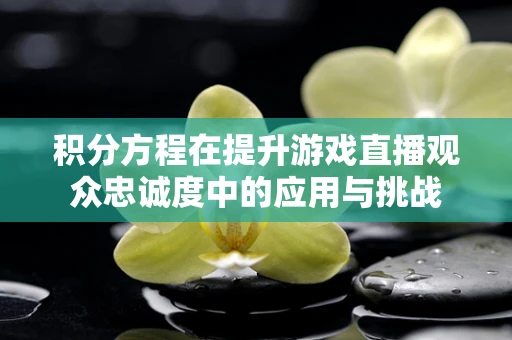 积分方程在提升游戏直播观众忠诚度中的应用与挑战
