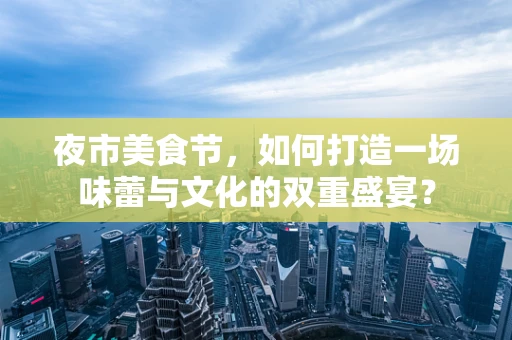 夜市美食节，如何打造一场味蕾与文化的双重盛宴？