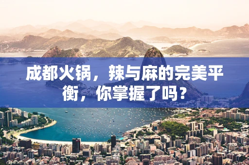 成都火锅，辣与麻的完美平衡，你掌握了吗？