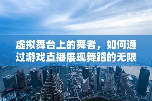 虚拟舞台上的舞者，如何通过游戏直播展现舞蹈的无限魅力？