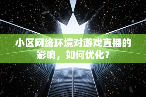 小区网络环境对游戏直播的影响，如何优化？