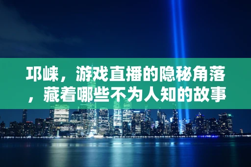 邛崃，游戏直播的隐秘角落，藏着哪些不为人知的故事？
