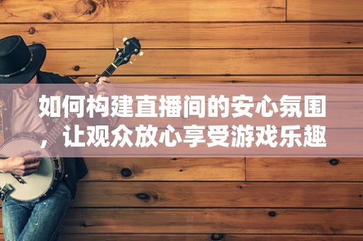如何构建直播间的安心氛围，让观众放心享受游戏乐趣？