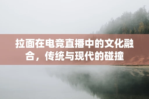 拉面在电竞直播中的文化融合，传统与现代的碰撞