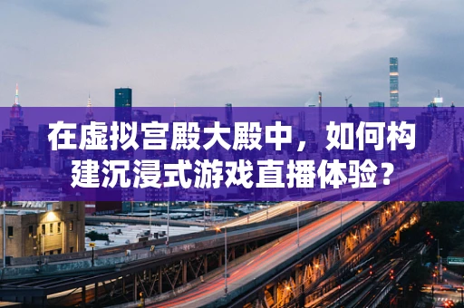 在虚拟宫殿大殿中，如何构建沉浸式游戏直播体验？