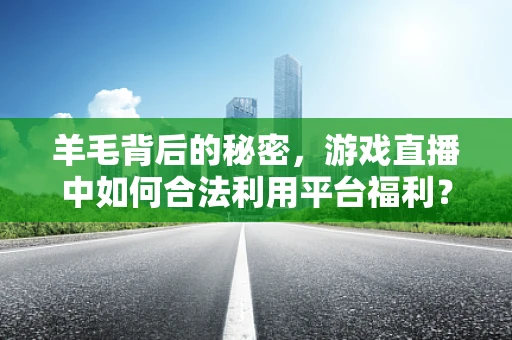 羊毛背后的秘密，游戏直播中如何合法利用平台福利？