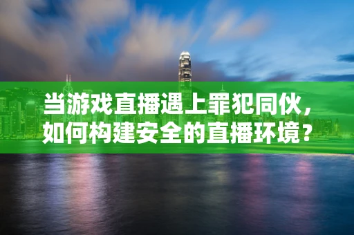 当游戏直播遇上罪犯同伙，如何构建安全的直播环境？