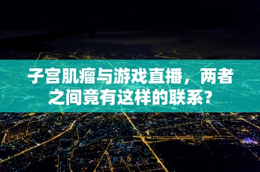 子宫肌瘤与游戏直播，两者之间竟有这样的联系？